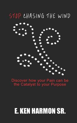 Stop Chasing the Wind: Discover how your Pain can be the Catalyst to your Purpose - Harmon Sr, E Ken