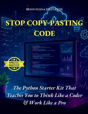 Stop Copy-Pasting Code: The Python Starter Kit That Teaches You to Think Like a Coder & Work Like a Pro - Knox, Riley, and Elias, Brian