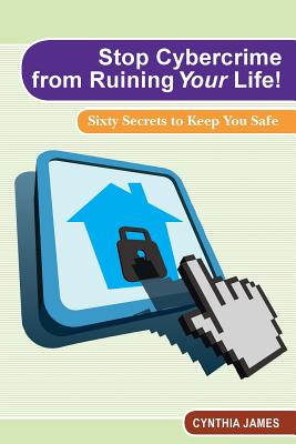 Stop Cyber Crime from Ruining Your Life!: Sixty Secrets to Keep You Safe - James, Cynthia