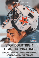 Stop Doubting & Start Dominating!: A Goaltenders' Guide to Building Confidence in the Crease