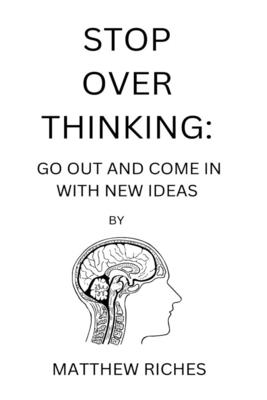 Stop Over Thinking: Go Out and Come in with New Ideas - Riches, Matthew