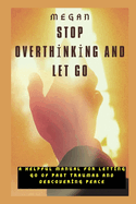 Stop Overthinking and Let Go: A helpful manual for letting go of past traumas and discovering peace.