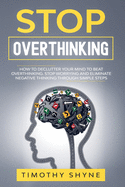 Stop Overthinking: How to Declutter Your Mind to Beat Overthinking. Stop Worrying and Eliminate Negative Thinking Through Simple Steps