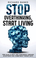 Stop Overthinking, Start Living: Find Calm, Clarity, and Confidence Through Acceptance and Commitment Therapy (ACT)