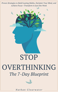 Stop Overthinking - The 7-Day Blueprint: Proven Strategies to Build Lasting Habits, Declutter Your Mind, and Achieve Focus-Transform in Just One Week