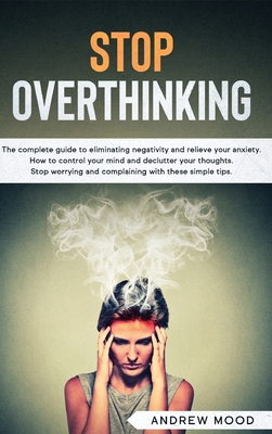 Stop Overthinking: The complete guide to eliminating negativity and relieve your anxiety. How to control your mind and declutter your thoughts. Stop worrying and complaining with these simple tips - Mood, Andrew