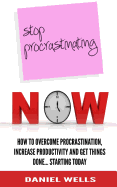 Stop Procrastinating Now: How to Overcome Procrastination, Increase Productivity and Get Things Done... Starting Today