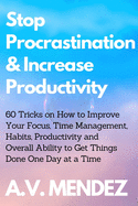 Stop Procrastination & Increase Productivity: 60 Tricks on How to Improve Your Focus, Time Management, Habits, Productivity and Overall Ability to Get Things Done