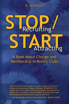 Stop Recruiting / Start Attracting: A Book About Change and Membership in Rotary Clubs - Wittich, Bill