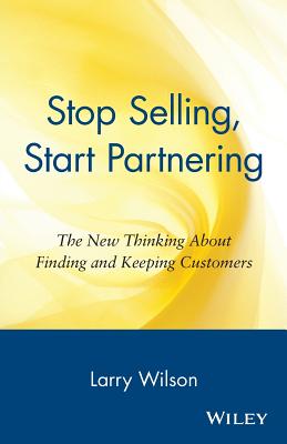 Stop Selling, Start Partnering: The New Thinking about Finding and Keeping Customers - Wilson, Larry