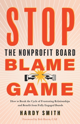 Stop the Nonprofit Board Blame Game: How to Break the Cycle of Frustrating Relationships and Benefit from Fully Engaged Boards - Smith, Hardy