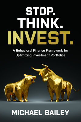 Stop. Think. Invest.: A Behavioral Finance Framework for Optimizing Investment Portfolios - Bailey, Michael