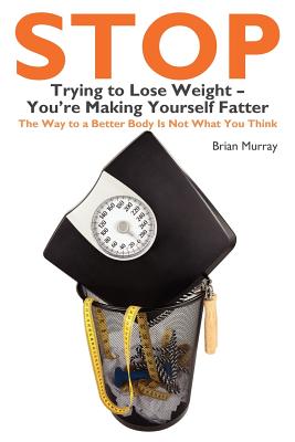 Stop Trying to Lose Weight-You're Making Yourself Fatter - Murray, Brian