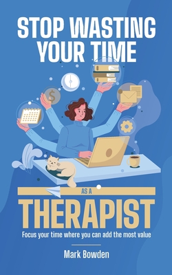 Stop Wasting Your Time As A Therapist!: Focus your time where you can add the most value - Bowden, Mark