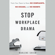 Stop Workplace Drama: Train Your Team to Have No Complaints, No Excuses, and No Regrets