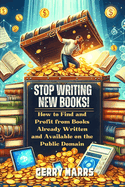 Stop Writing New Books!: How to Find and Profit from Books Already Written and Available on the Public Domain