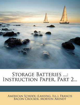 Storage Batteries ...: Instruction Paper, Part 2 - (Lansing, American School, and Ill ), and Francis Bacon Crocker (Creator)