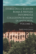 Storia Degli Scavi Di Roma E Notizie Intorno Le Collezioni Romane Di Antichit, Volume 1...
