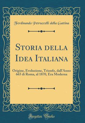 Storia Della Idea Italiana: Origine, Evoluzione, Trionfo, Dall'anno 665 Di Roma, Al 1870, Era Moderna (Classic Reprint) - Gattina, Ferdinando Petruccelli Della