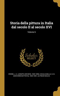 Storia Della Pittura in Italia Dal Secolo II Al Secolo XVI; Volume 6 - Crowe, J a (Joseph Archer) 1825-1896 (Creator), and Cavalcaselle, Giovanni Battista (Creator), and Mazza, Alfredo