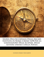 Storia Dell'accademia Degli Arcadi Istituita in Roma L'Anno 1690 Per La Coltivazione Delle Scienze, Delle Lettere Umane E Della Poesia