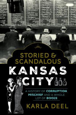 Storied & Scandalous Kansas City: A History of Corruption, Mischief and a Whole Lot of Booze - Deel, Karla