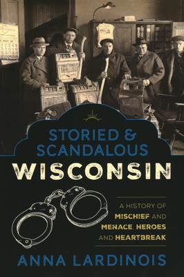Storied & Scandalous Wisconsin: A History of Mischief and Menace, Heroes and Heartbreak - Lardinois, Anna