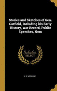 Stories and Sketches of Gen. Garfield, Including his Early History, war Record, Public Speeches, Nom