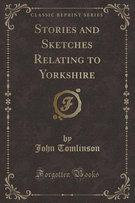 Stories and Sketches Relating to Yorkshire (Classic Reprint) - Tomlinson, John, Professor