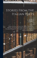 Stories From the Italian Poets: Being a Summary in Prose of the Poems of Dante, Pulci, Boiardo, Ariosto and Tasso; With Comments Throughout, Occasional Passages Versified, and Critical Notices of the Lives and Genius of the Authors