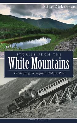 Stories from the White Mountains: Celebrating the Region's Historic Past - Dickerman, Mike