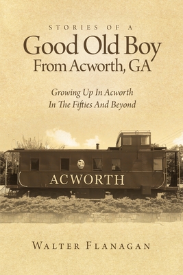 Stories Of A Good Old Boy From Acworth, GA: Growing Up In Acworth In The Fifties And Beyond - Flanagan, Walter