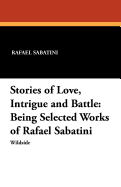 Stories of Love, Intrigue and Battle: Being Selected Works of Rafael Sabatini