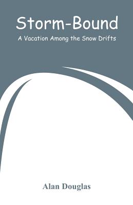 Storm-Bound: A Vacation Among the Snow Drifts - Douglas, Alan