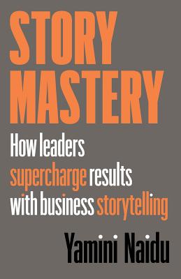 Story Mastery: How leaders supercharge results with business storytelling - Naidu, Yamini