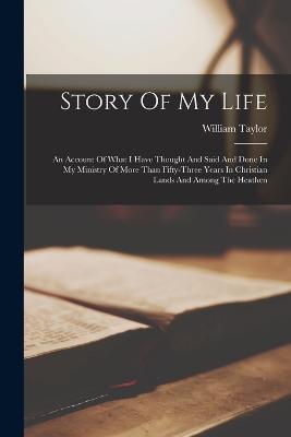 Story Of My Life: An Account Of What I Have Thought And Said And Done In My Ministry Of More Than Fifty-three Years In Christian Lands And Among The Heathen - Taylor, William