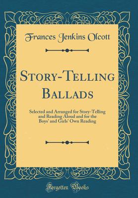 Story-Telling Ballads: Selected and Arranged for Story-Telling and Reading Aloud and for the Boys' and Girls' Own Reading (Classic Reprint) - Olcott, Frances Jenkins