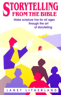 Storytelling from the Bible: Make Scripture Live for All Ages Through the Art of Storytelling - Litherland, Janet, and Zapel, Arthur L (Editor), and Wray, Rhonda (Editor)