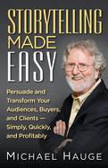 Storytelling Made Easy: Persuade and Transform Your Audiences, Buyers, and Clients - Simply, Quickly, and Profitably