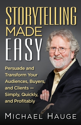 Storytelling Made Easy: Persuade and Transform Your Audiences, Buyers, and Clients - Simply, Quickly, and Profitably - Hauge, Michael