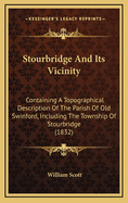 Stourbridge and Its Vicinity: Containing a Topographical Description of the Parish of Old Swinford, Including the Township of Stourbridge; With the Adjoining Parishes of King Swinford, Kinver, Pedmore, and Halesowen; Observations on Hagley, Enville, Himle