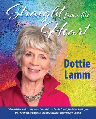 Straight from the Heart: Colorado's former first lady shares her insights on family, friends, feminism, politics, and the fine art of growing older through 25 years of her newspaper columns - Lamm, Dottie