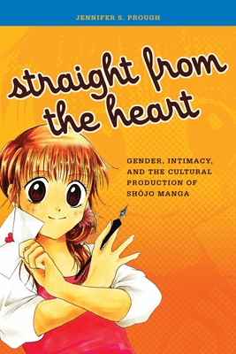Straight from the Heart: Gender, Intimacy, and the Cultural Production of Shojo Manga - Prough, Jennifer S.