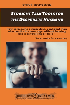 Straight Talk Tools for the Desperate Husband: How to become a masculine, confident man who can fix his marriage without looking like a controlling a**hole - Horsomon, Steve