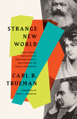 Strange New World: How Thinkers and Activists Redefined Identity and Sparked the Sexual Revolution - Trueman, Carl R, and Anderson, Ryan T (Foreword by)
