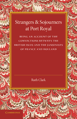 Strangers and Sojourners at Port Royal: Being an Account of the Connections Between the British Isles and the Jansenists of France and Holland - Clark, Ruth