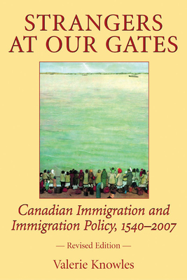 Strangers at Our Gates: Canadian Immigration and Immigration Policy, 1540-2006 - Knowles, Valerie