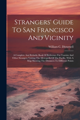 Strangers' Guide To San Francisco And Vicinity: A Complete And Reliable Book Of Reference For Tourists And Other Strangers Visiting The Metropolis Of The Pacific, With A Map Showing The Distances To Different Points - Disturnell, William C