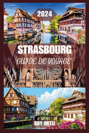 Strasbourg Guide de Voyage 2024: D?couvrez L'histoire, La Culture Et La Cuisine Comme Un Local Avec Des Conseils D'initi?s, Des Itin?raires Exclusifs Et Des Conseils Pratiques Pour Chaque Voyageur.