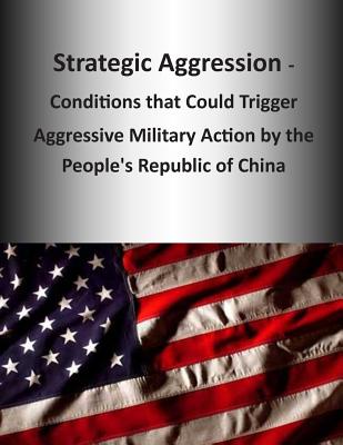 Strategic Aggression - Conditions that Could Trigger Aggressive Military Action by the People's Republic of China - U S Army Command and General Staff Coll